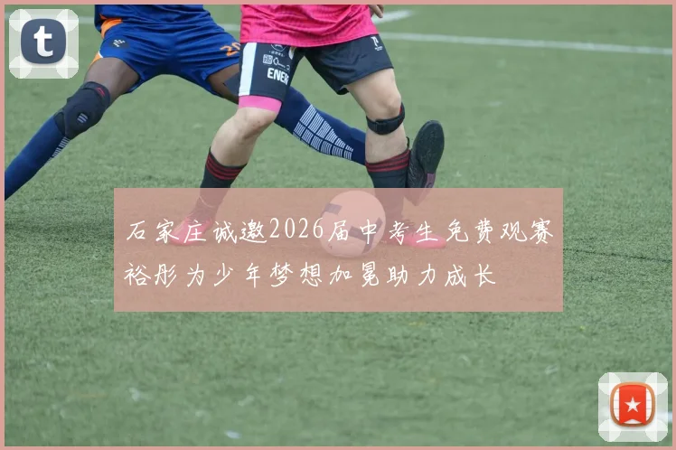石家庄诚邀2026届中考生免费观赛裕彤为少年梦想加冕助力成长