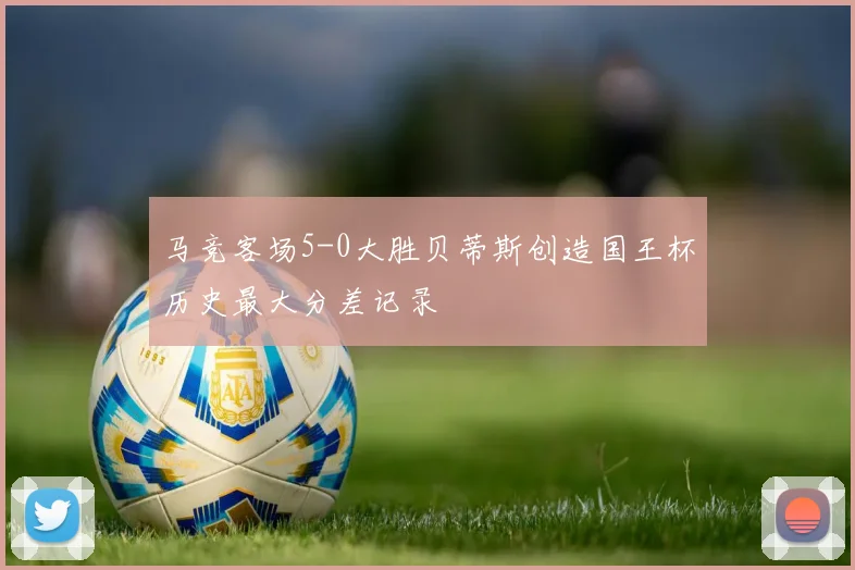 马竞客场5-0大胜贝蒂斯创造国王杯历史最大分差记录