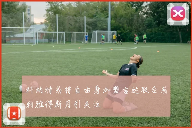 科纳特或将自由身加盟吉达联合或利雅得新月引关注