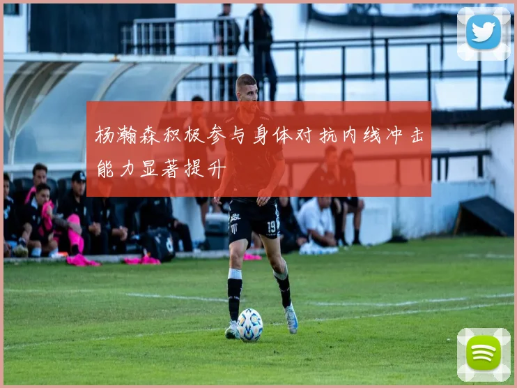 杨瀚森积极参与身体对抗内线冲击能力显著提升
