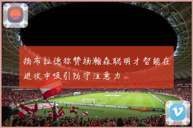 扬布拉德称赞杨瀚森聪明才智能在进攻中吸引防守注意力