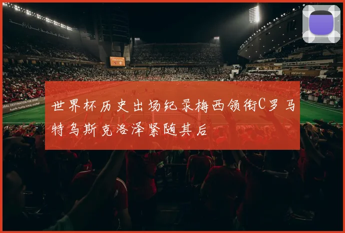 世界杯历史出场纪录梅西领衔C罗马特乌斯克洛泽紧随其后