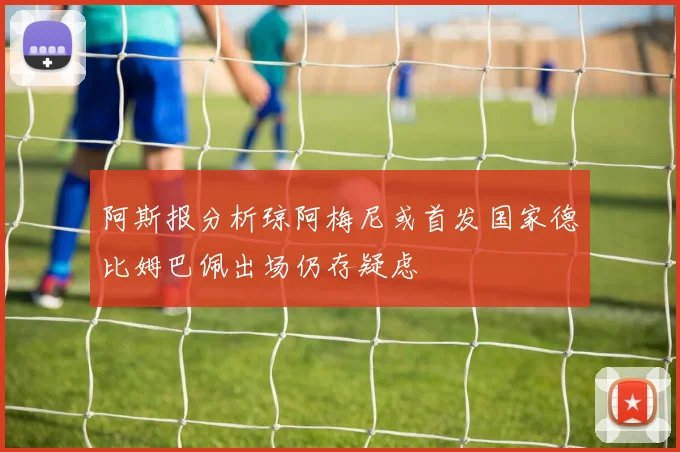 阿斯报分析琼阿梅尼或首发国家德比姆巴佩出场仍存疑虑