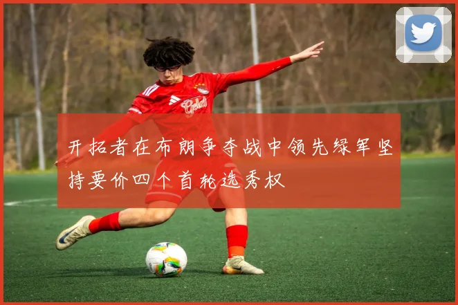 开拓者在布朗争夺战中领先绿军坚持要价四个首轮选秀权