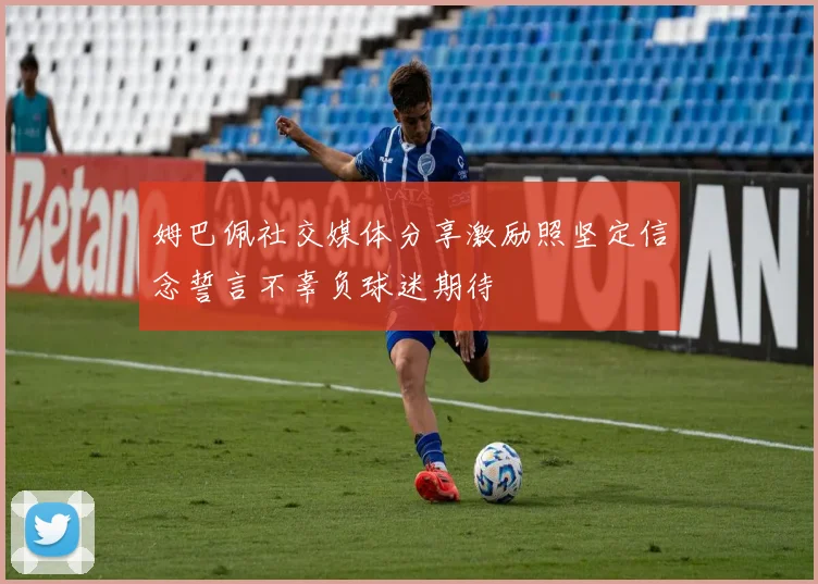 姆巴佩社交媒体分享激励照坚定信念誓言不辜负球迷期待