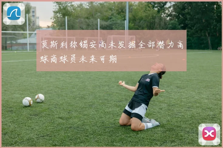 莫斯利称锡安尚未发掘全部潜力高球商球员未来可期