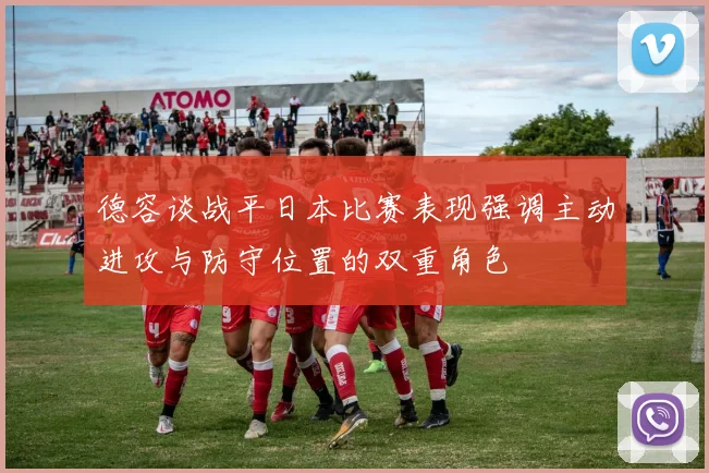 德容谈战平日本比赛表现强调主动进攻与防守位置的双重角色