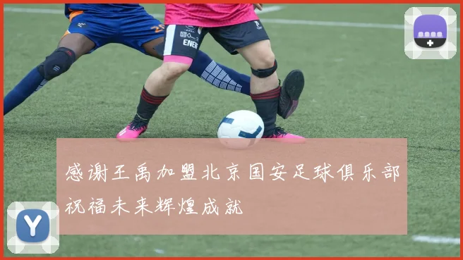 感谢王禹加盟北京国安足球俱乐部祝福未来辉煌成就