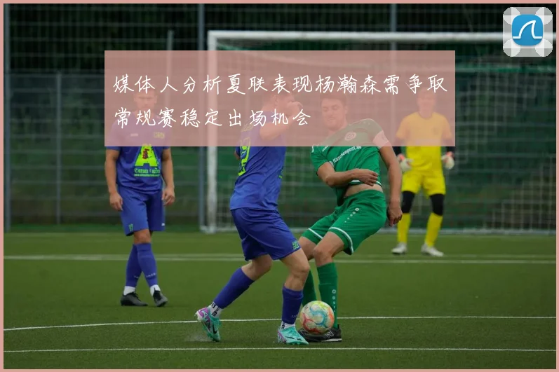 媒体人分析夏联表现杨瀚森需争取常规赛稳定出场机会